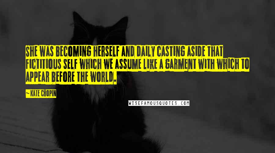 Kate Chopin Quotes: She was becoming herself and daily casting aside that fictitious self which we assume like a garment with which to appear before the world.