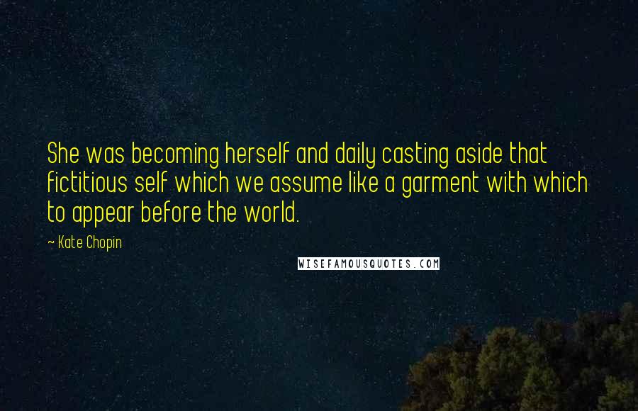 Kate Chopin Quotes: She was becoming herself and daily casting aside that fictitious self which we assume like a garment with which to appear before the world.