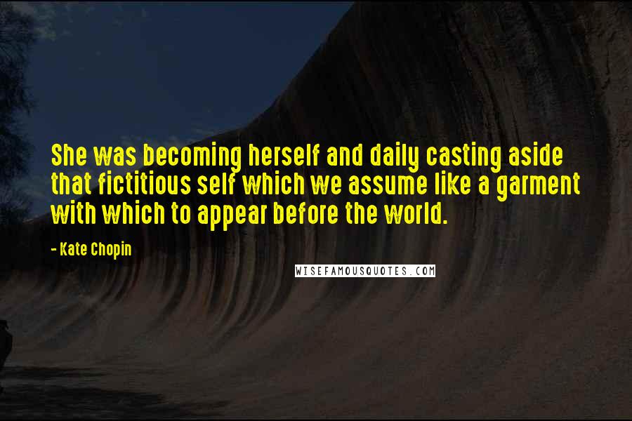 Kate Chopin Quotes: She was becoming herself and daily casting aside that fictitious self which we assume like a garment with which to appear before the world.