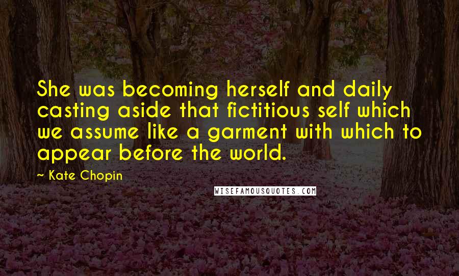 Kate Chopin Quotes: She was becoming herself and daily casting aside that fictitious self which we assume like a garment with which to appear before the world.