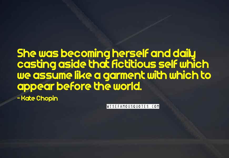 Kate Chopin Quotes: She was becoming herself and daily casting aside that fictitious self which we assume like a garment with which to appear before the world.