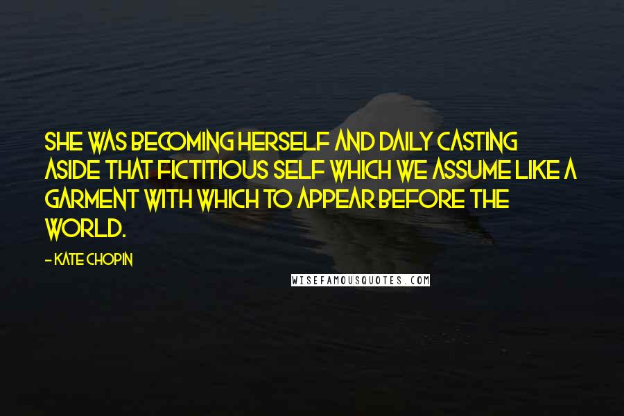 Kate Chopin Quotes: She was becoming herself and daily casting aside that fictitious self which we assume like a garment with which to appear before the world.
