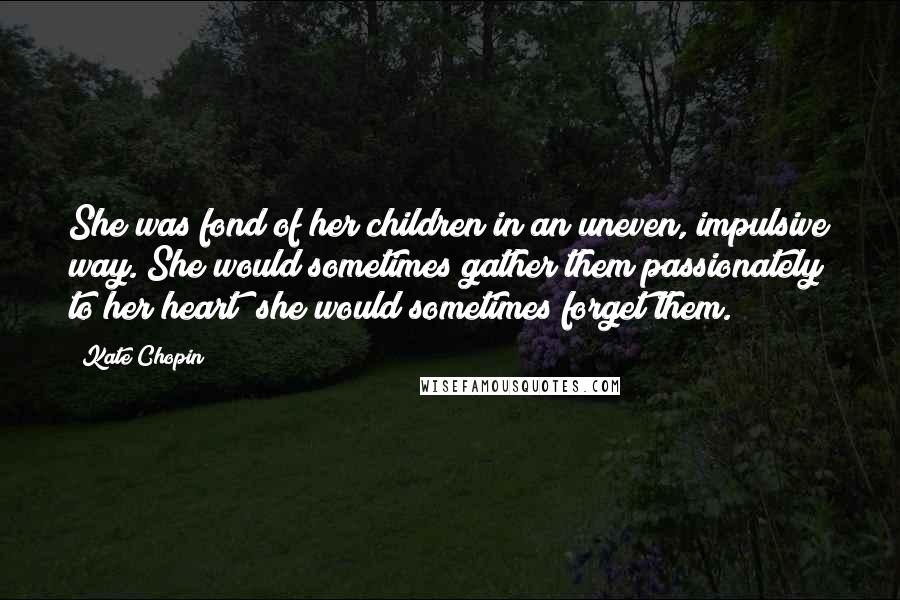 Kate Chopin Quotes: She was fond of her children in an uneven, impulsive way. She would sometimes gather them passionately to her heart; she would sometimes forget them.