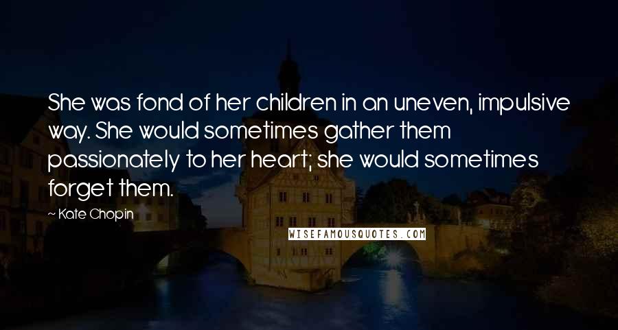 Kate Chopin Quotes: She was fond of her children in an uneven, impulsive way. She would sometimes gather them passionately to her heart; she would sometimes forget them.