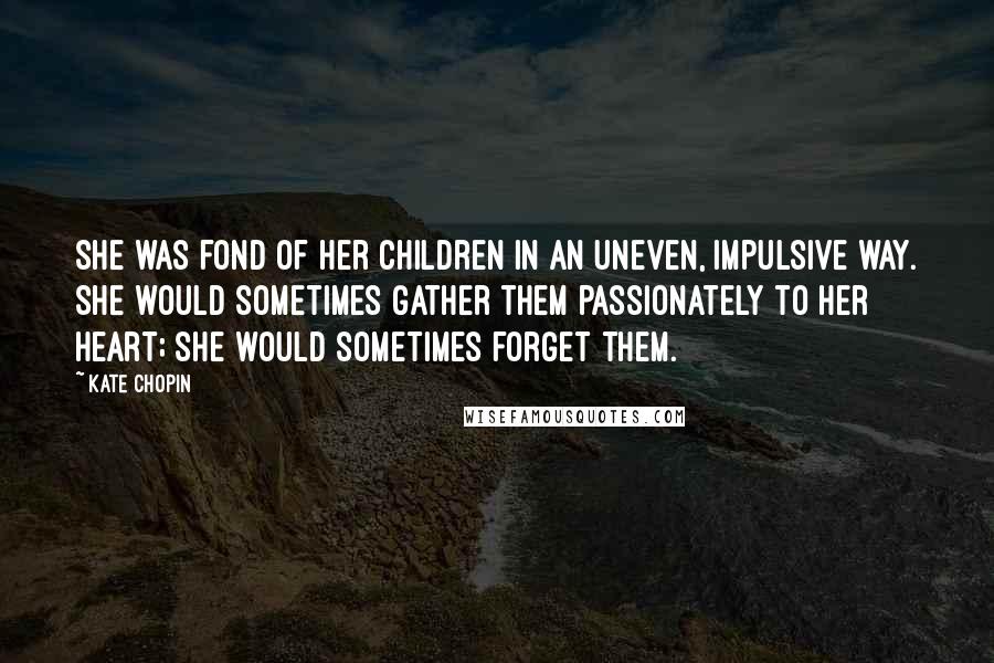 Kate Chopin Quotes: She was fond of her children in an uneven, impulsive way. She would sometimes gather them passionately to her heart; she would sometimes forget them.