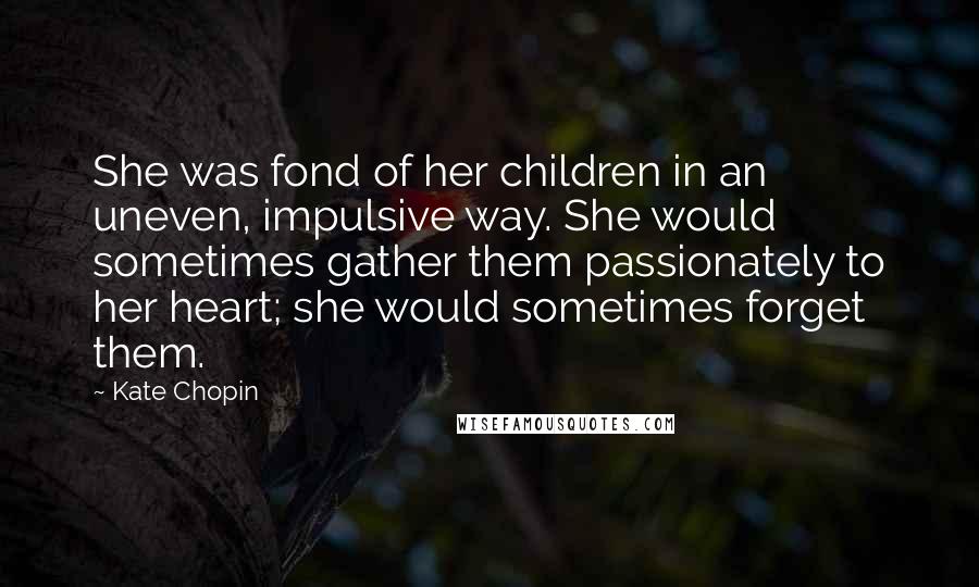 Kate Chopin Quotes: She was fond of her children in an uneven, impulsive way. She would sometimes gather them passionately to her heart; she would sometimes forget them.