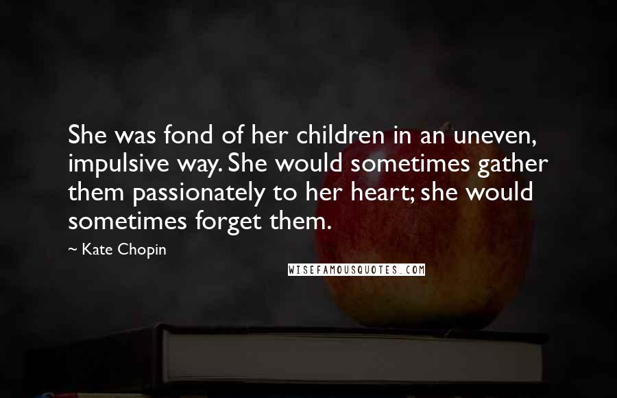 Kate Chopin Quotes: She was fond of her children in an uneven, impulsive way. She would sometimes gather them passionately to her heart; she would sometimes forget them.