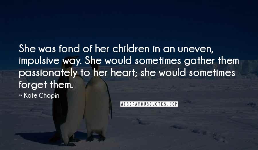 Kate Chopin Quotes: She was fond of her children in an uneven, impulsive way. She would sometimes gather them passionately to her heart; she would sometimes forget them.