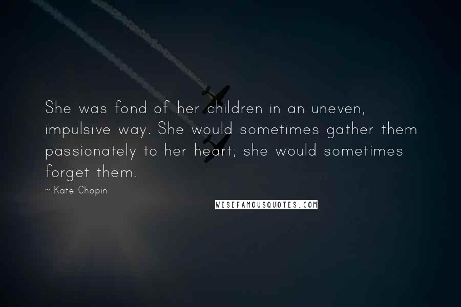 Kate Chopin Quotes: She was fond of her children in an uneven, impulsive way. She would sometimes gather them passionately to her heart; she would sometimes forget them.