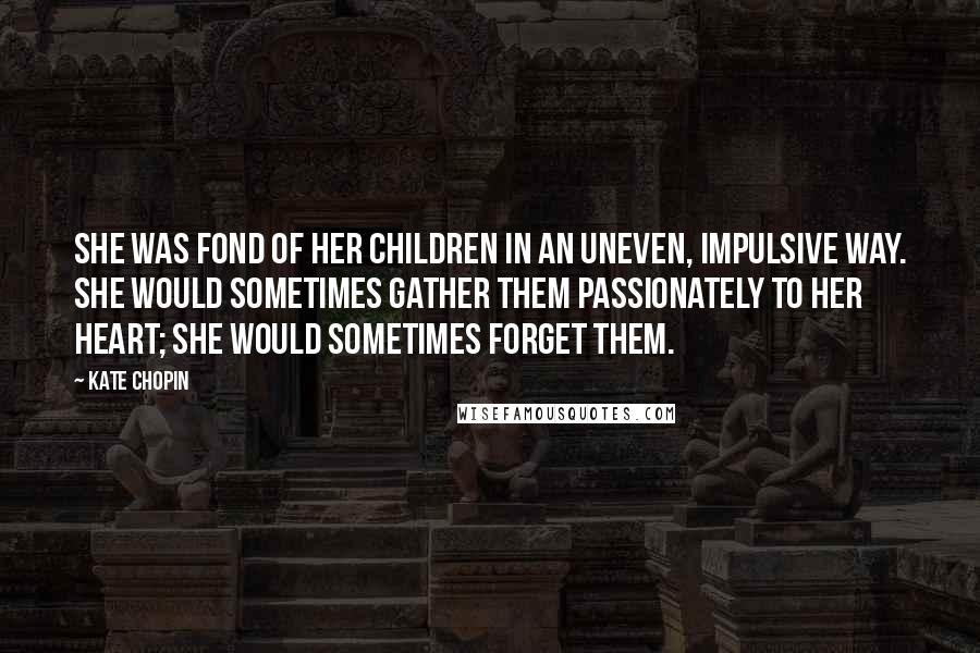 Kate Chopin Quotes: She was fond of her children in an uneven, impulsive way. She would sometimes gather them passionately to her heart; she would sometimes forget them.