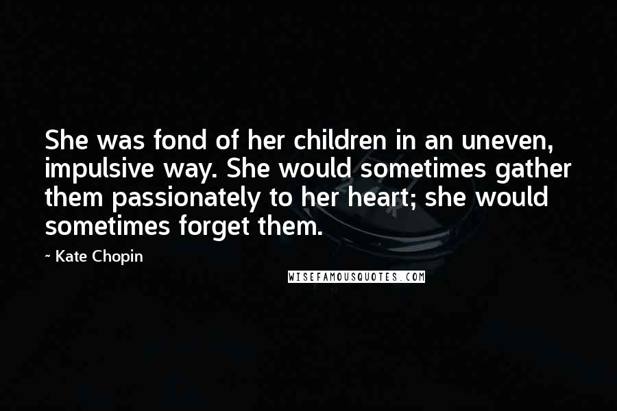 Kate Chopin Quotes: She was fond of her children in an uneven, impulsive way. She would sometimes gather them passionately to her heart; she would sometimes forget them.