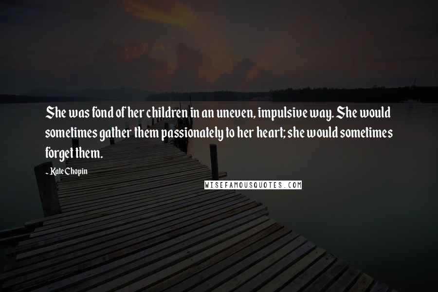 Kate Chopin Quotes: She was fond of her children in an uneven, impulsive way. She would sometimes gather them passionately to her heart; she would sometimes forget them.