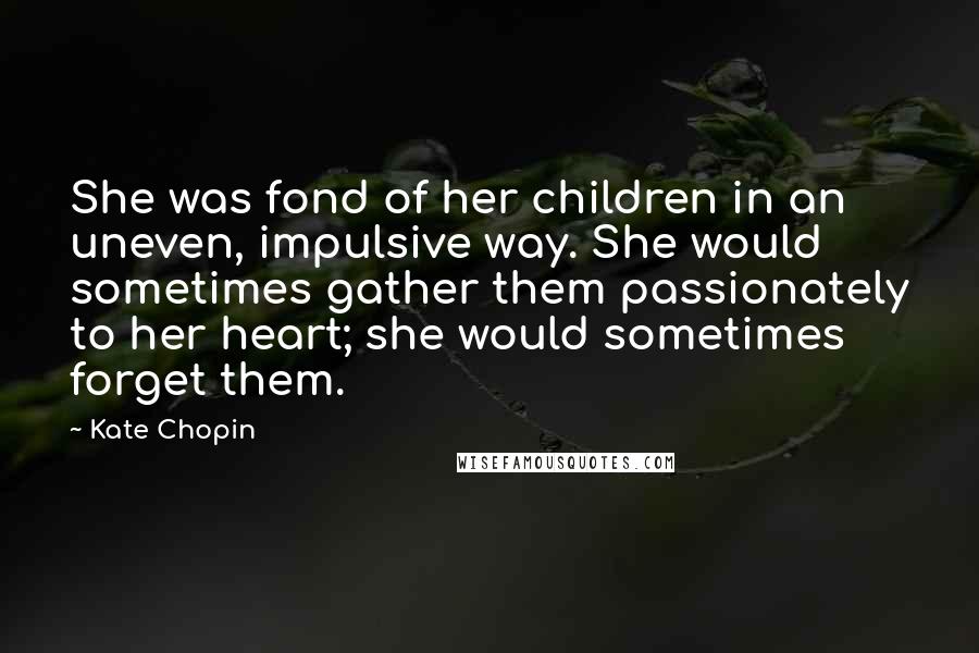 Kate Chopin Quotes: She was fond of her children in an uneven, impulsive way. She would sometimes gather them passionately to her heart; she would sometimes forget them.