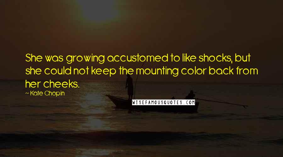 Kate Chopin Quotes: She was growing accustomed to like shocks, but she could not keep the mounting color back from her cheeks.