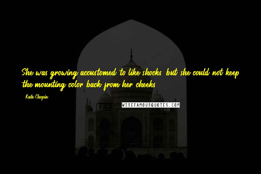 Kate Chopin Quotes: She was growing accustomed to like shocks, but she could not keep the mounting color back from her cheeks.