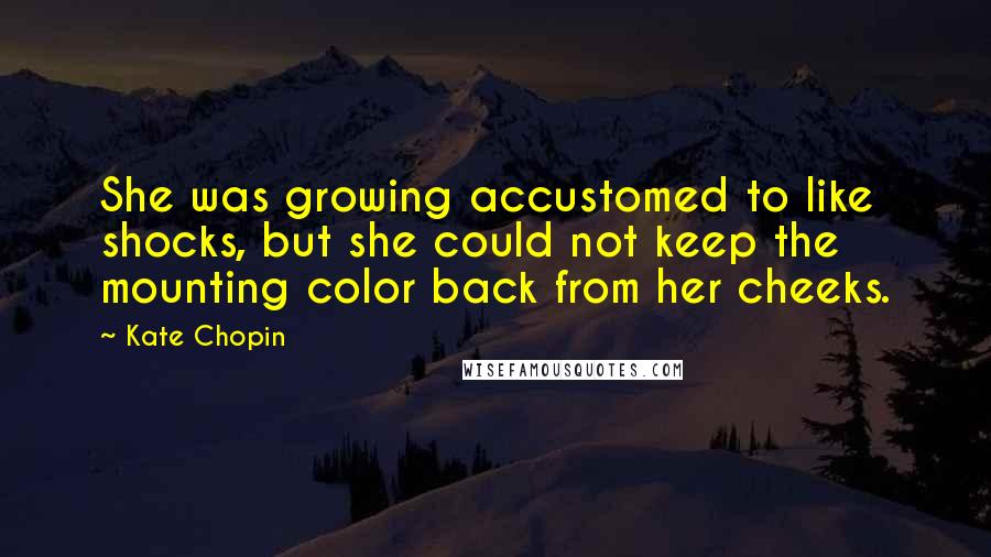 Kate Chopin Quotes: She was growing accustomed to like shocks, but she could not keep the mounting color back from her cheeks.