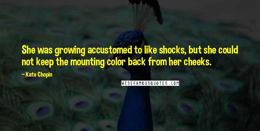 Kate Chopin Quotes: She was growing accustomed to like shocks, but she could not keep the mounting color back from her cheeks.