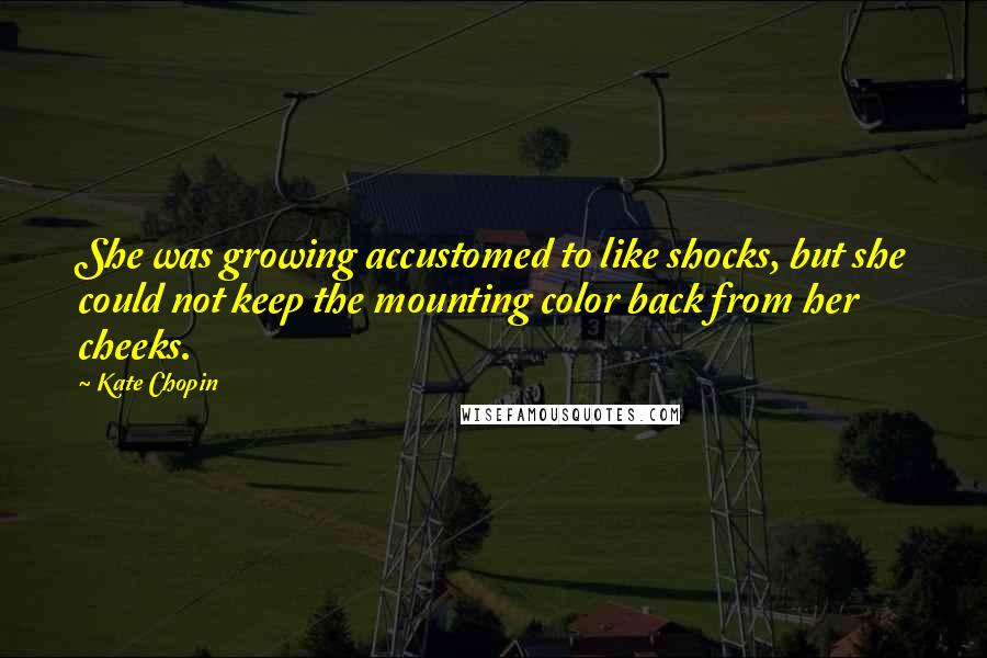 Kate Chopin Quotes: She was growing accustomed to like shocks, but she could not keep the mounting color back from her cheeks.