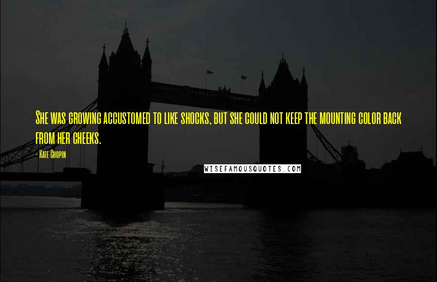 Kate Chopin Quotes: She was growing accustomed to like shocks, but she could not keep the mounting color back from her cheeks.