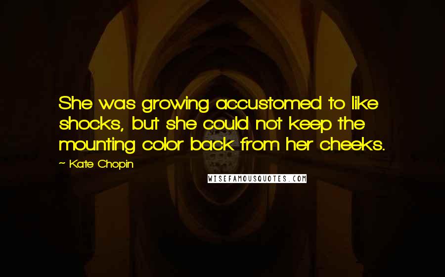 Kate Chopin Quotes: She was growing accustomed to like shocks, but she could not keep the mounting color back from her cheeks.