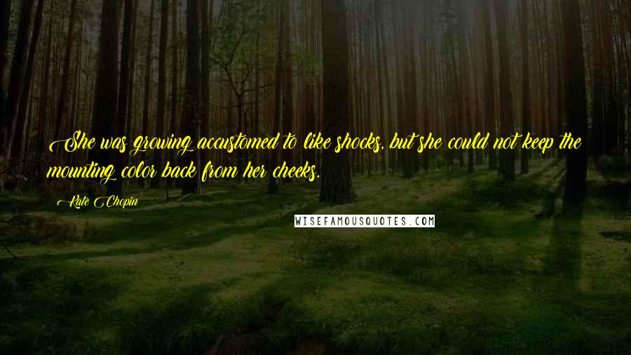 Kate Chopin Quotes: She was growing accustomed to like shocks, but she could not keep the mounting color back from her cheeks.