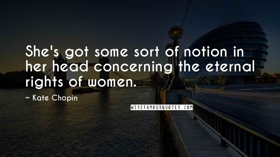 Kate Chopin Quotes: She's got some sort of notion in her head concerning the eternal rights of women.