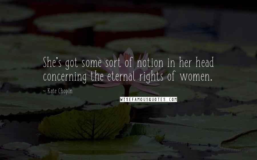 Kate Chopin Quotes: She's got some sort of notion in her head concerning the eternal rights of women.