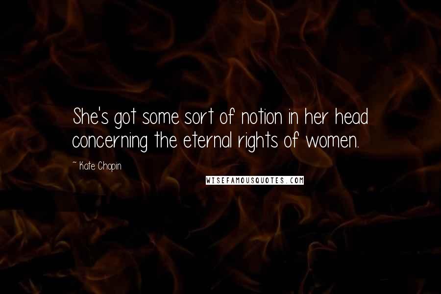 Kate Chopin Quotes: She's got some sort of notion in her head concerning the eternal rights of women.