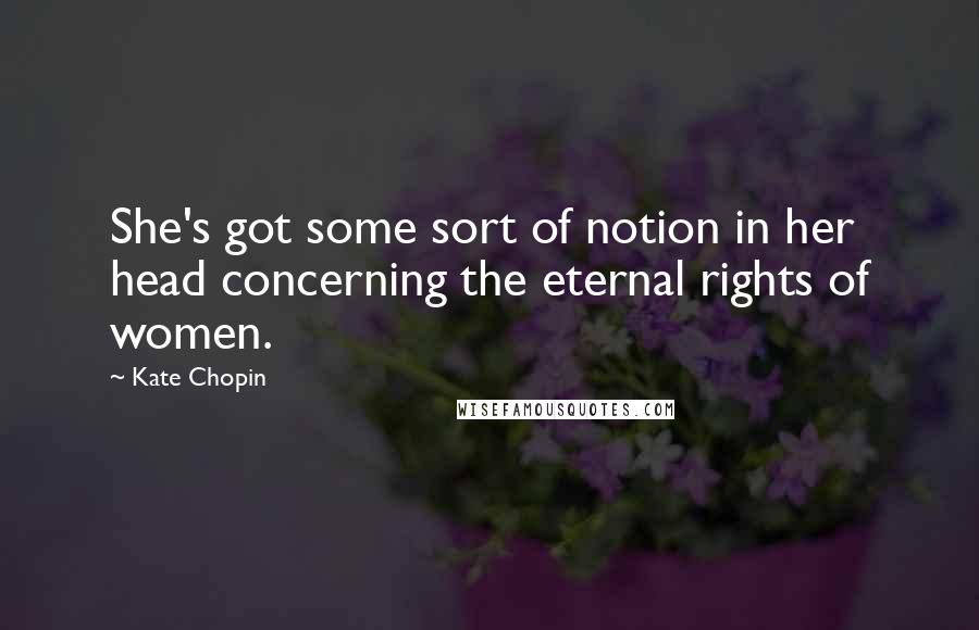 Kate Chopin Quotes: She's got some sort of notion in her head concerning the eternal rights of women.