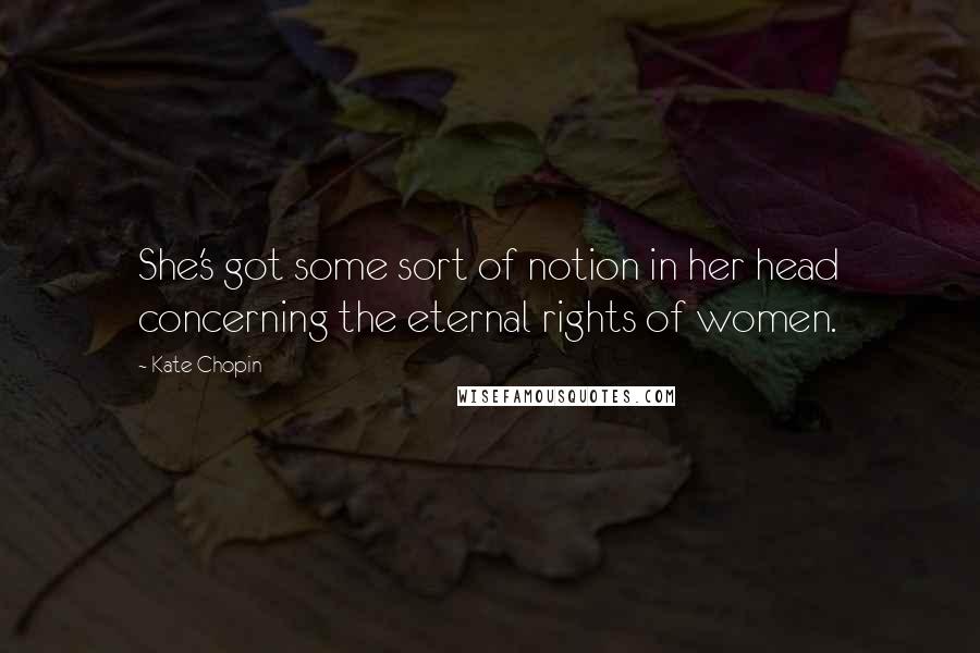 Kate Chopin Quotes: She's got some sort of notion in her head concerning the eternal rights of women.