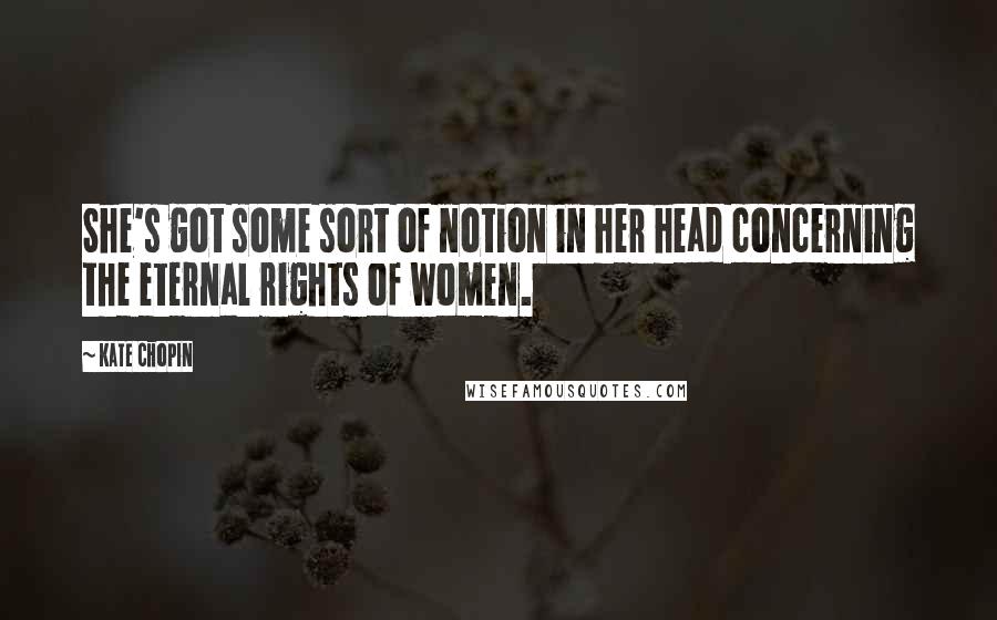 Kate Chopin Quotes: She's got some sort of notion in her head concerning the eternal rights of women.