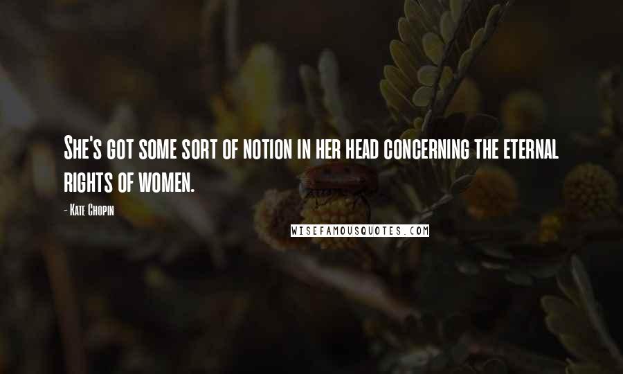 Kate Chopin Quotes: She's got some sort of notion in her head concerning the eternal rights of women.