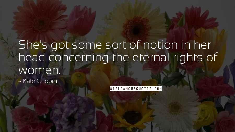 Kate Chopin Quotes: She's got some sort of notion in her head concerning the eternal rights of women.