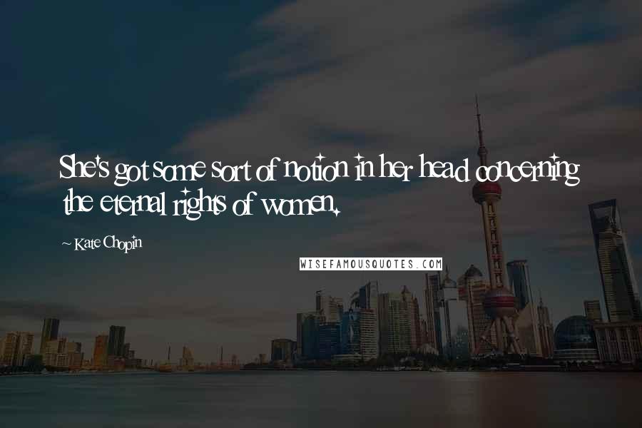 Kate Chopin Quotes: She's got some sort of notion in her head concerning the eternal rights of women.