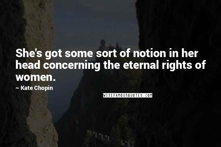 Kate Chopin Quotes: She's got some sort of notion in her head concerning the eternal rights of women.