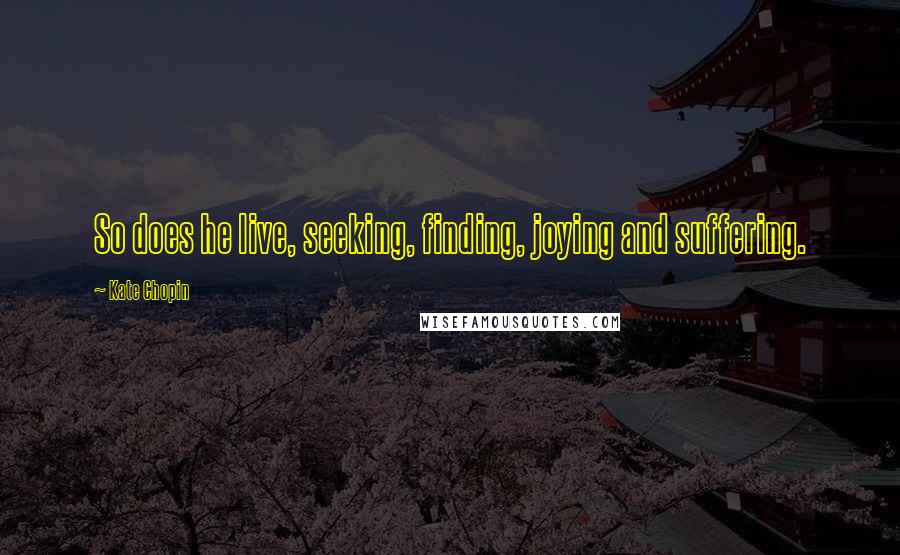 Kate Chopin Quotes: So does he live, seeking, finding, joying and suffering.