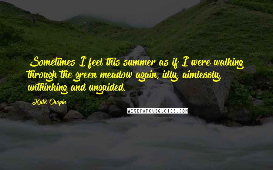 Kate Chopin Quotes: Sometimes I feel this summer as if I were walking through the green meadow again, idly, aimlessly, unthinking and unguided.