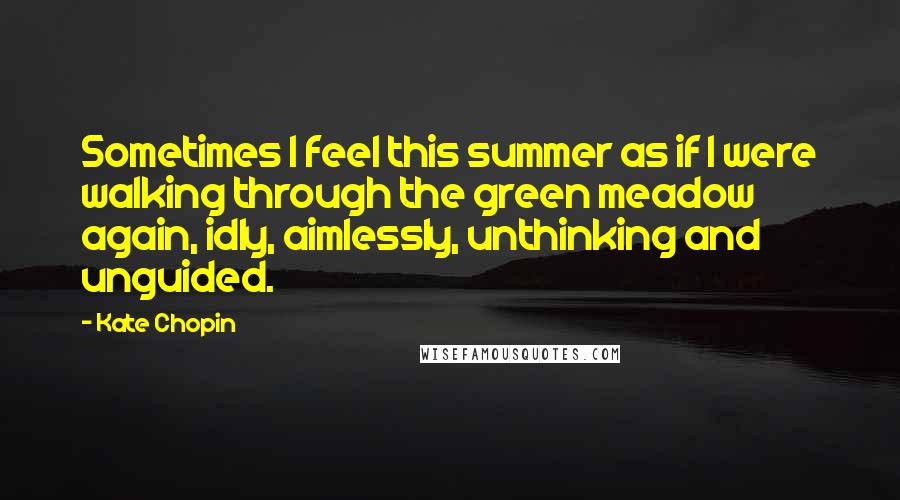 Kate Chopin Quotes: Sometimes I feel this summer as if I were walking through the green meadow again, idly, aimlessly, unthinking and unguided.