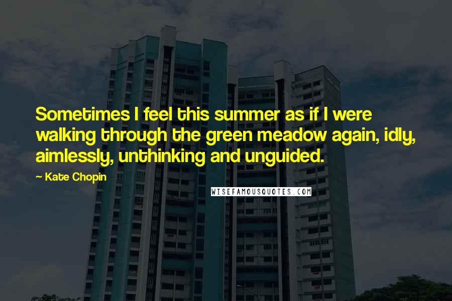 Kate Chopin Quotes: Sometimes I feel this summer as if I were walking through the green meadow again, idly, aimlessly, unthinking and unguided.