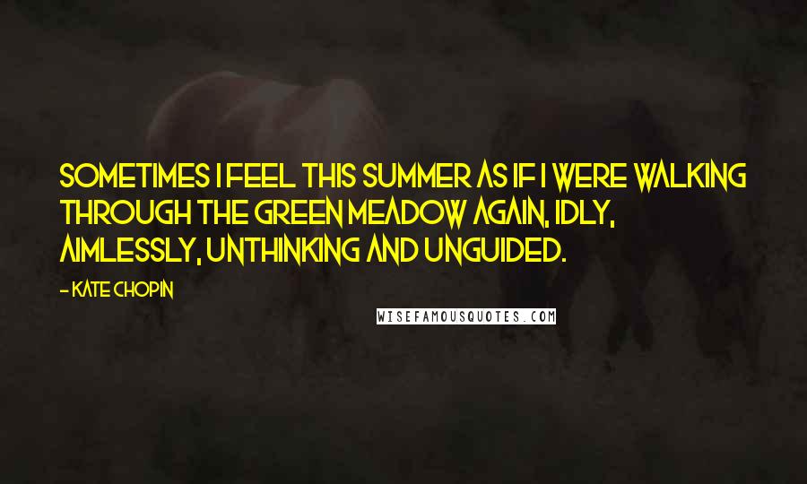 Kate Chopin Quotes: Sometimes I feel this summer as if I were walking through the green meadow again, idly, aimlessly, unthinking and unguided.