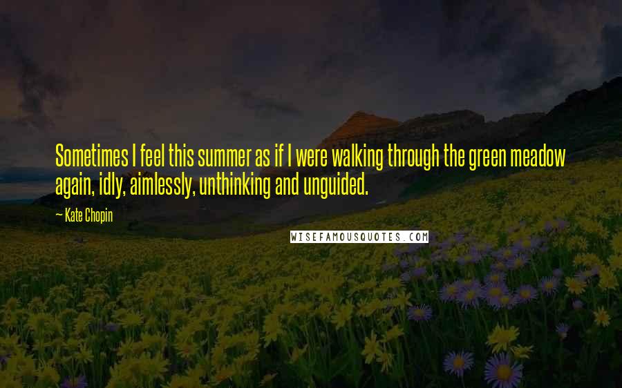Kate Chopin Quotes: Sometimes I feel this summer as if I were walking through the green meadow again, idly, aimlessly, unthinking and unguided.