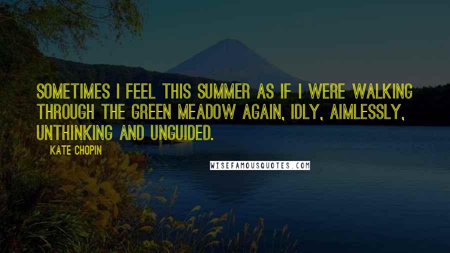 Kate Chopin Quotes: Sometimes I feel this summer as if I were walking through the green meadow again, idly, aimlessly, unthinking and unguided.