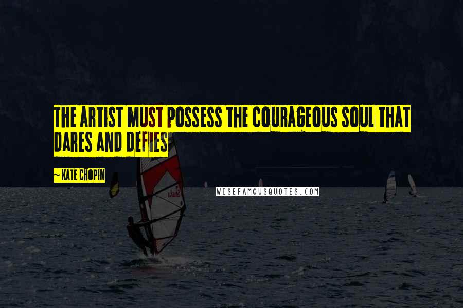 Kate Chopin Quotes: The artist must possess the courageous soul that dares and defies