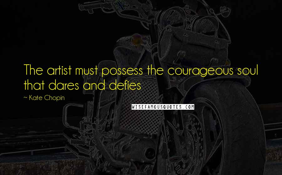 Kate Chopin Quotes: The artist must possess the courageous soul that dares and defies