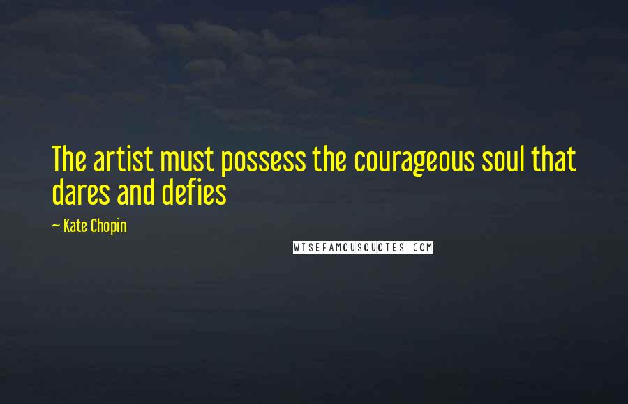 Kate Chopin Quotes: The artist must possess the courageous soul that dares and defies