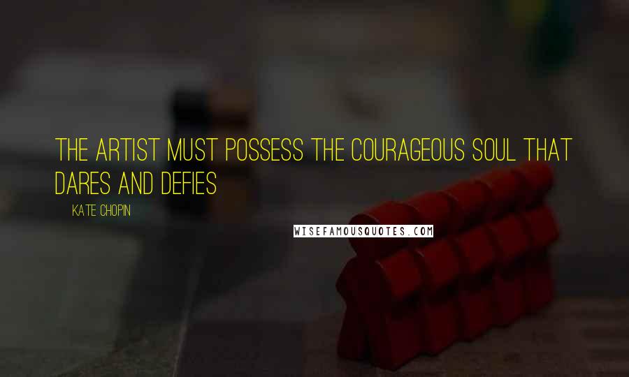 Kate Chopin Quotes: The artist must possess the courageous soul that dares and defies