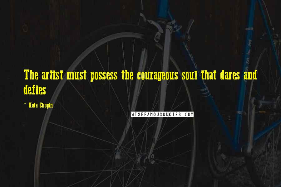 Kate Chopin Quotes: The artist must possess the courageous soul that dares and defies
