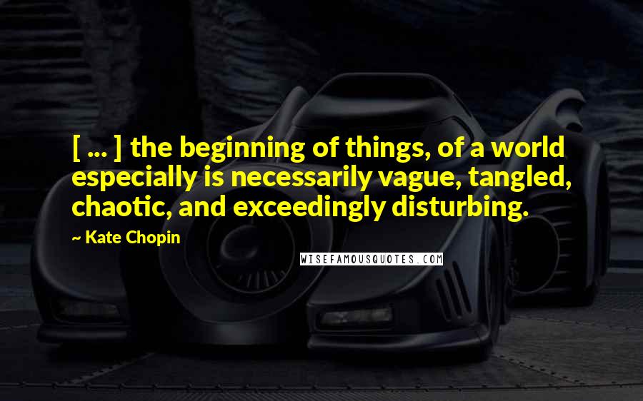 Kate Chopin Quotes: [ ... ] the beginning of things, of a world especially is necessarily vague, tangled, chaotic, and exceedingly disturbing.