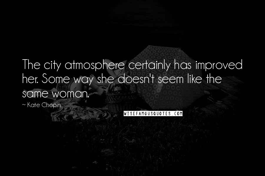 Kate Chopin Quotes: The city atmosphere certainly has improved her. Some way she doesn't seem like the same woman.