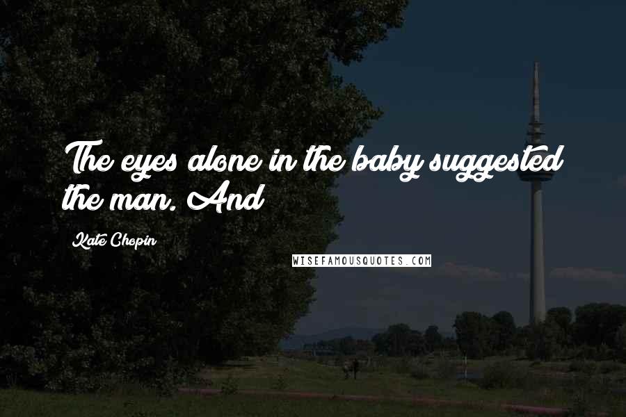 Kate Chopin Quotes: The eyes alone in the baby suggested the man. And